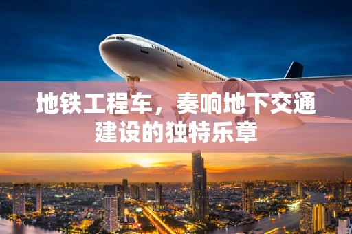 地铁工程车，奏响地下交通建设的独特乐章