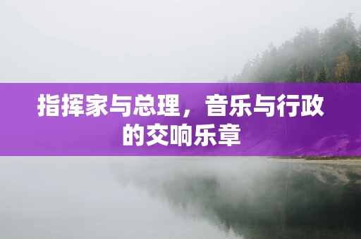 指挥家与总理，音乐与行政的交响乐章