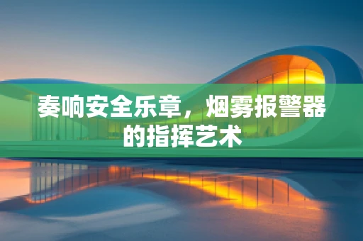 奏响安全乐章，烟雾报警器的指挥艺术