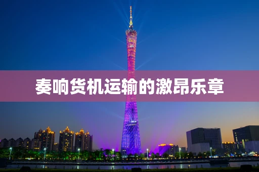 奏响货机运输的激昂乐章