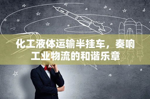 化工液体运输半挂车，奏响工业物流的和谐乐章