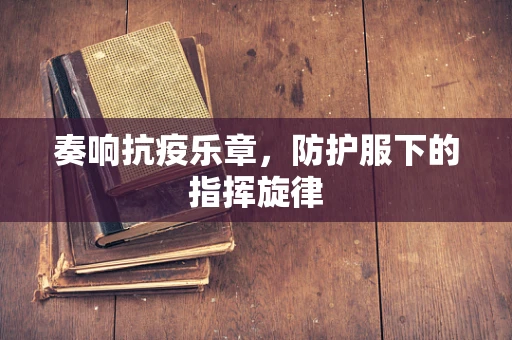 奏响抗疫乐章，防护服下的指挥旋律