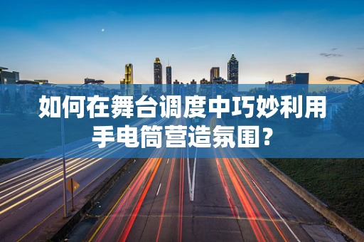 如何在舞台调度中巧妙利用手电筒营造氛围？