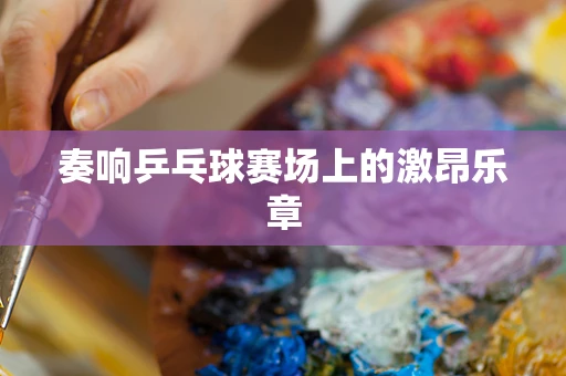 奏响乒乓球赛场上的激昂乐章