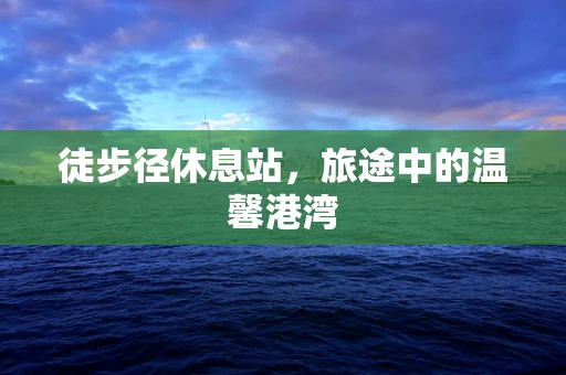 徒步径休息站，旅途中的温馨港湾