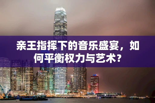 亲王指挥下的音乐盛宴，如何平衡权力与艺术？
