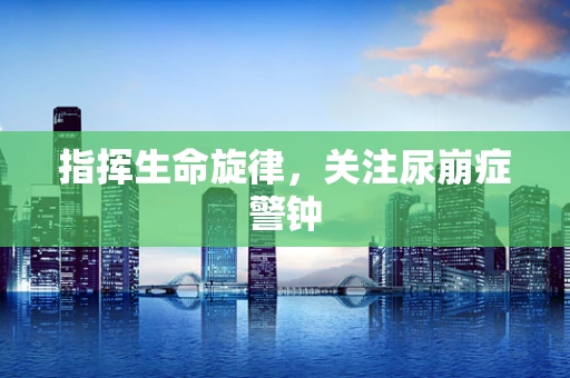 指挥生命旋律，关注尿崩症警钟