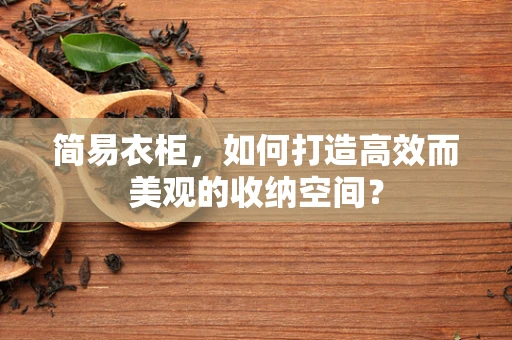 简易衣柜，如何打造高效而美观的收纳空间？