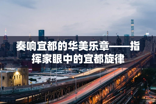 奏响宜都的华美乐章——指挥家眼中的宜都旋律