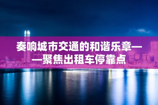 奏响城市交通的和谐乐章——聚焦出租车停靠点