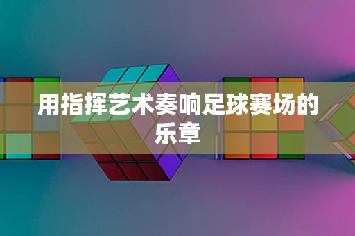 用指挥艺术奏响足球赛场的乐章