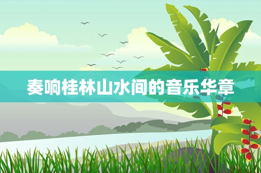 奏响桂林山水间的音乐华章
