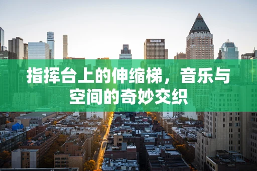 指挥台上的伸缩梯，音乐与空间的奇妙交织