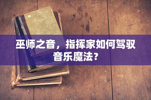 巫师之音，指挥家如何驾驭音乐魔法？
