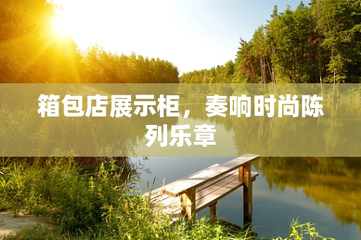 箱包店展示柜，奏响时尚陈列乐章