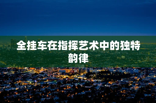 全挂车在指挥艺术中的独特韵律