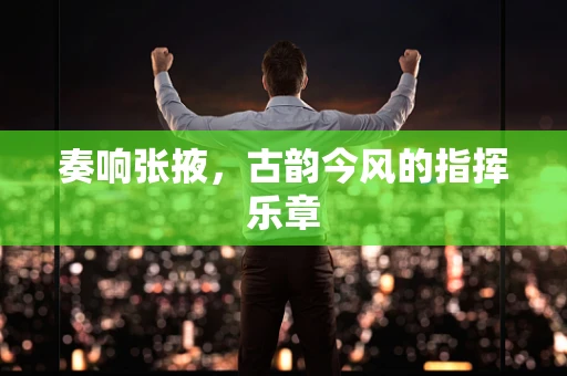奏响张掖，古韵今风的指挥乐章