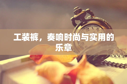 工装裤，奏响时尚与实用的乐章