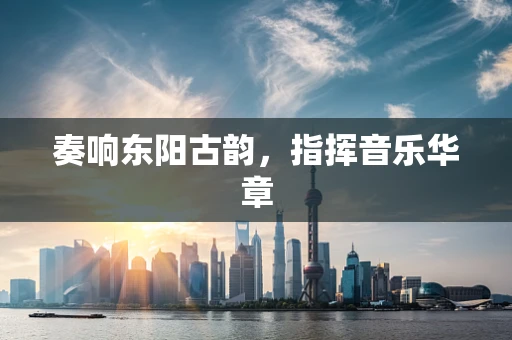 奏响东阳古韵，指挥音乐华章
