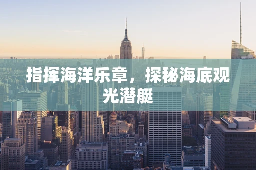 指挥海洋乐章，探秘海底观光潜艇