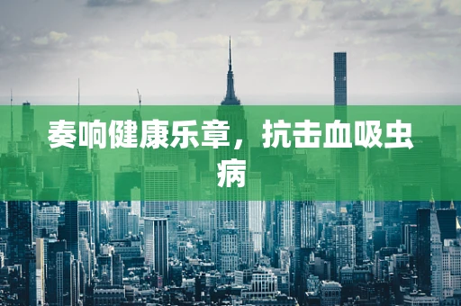 奏响健康乐章，抗击血吸虫病