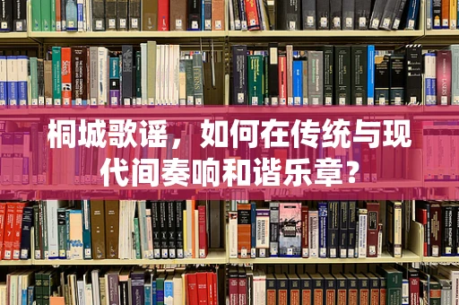 桐城歌谣，如何在传统与现代间奏响和谐乐章？
