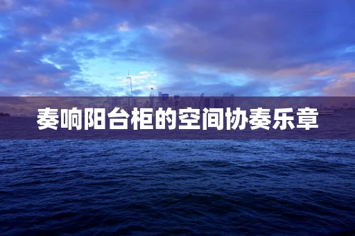 奏响阳台柜的空间协奏乐章