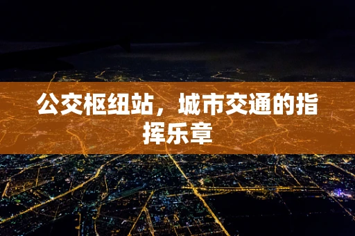 公交枢纽站，城市交通的指挥乐章