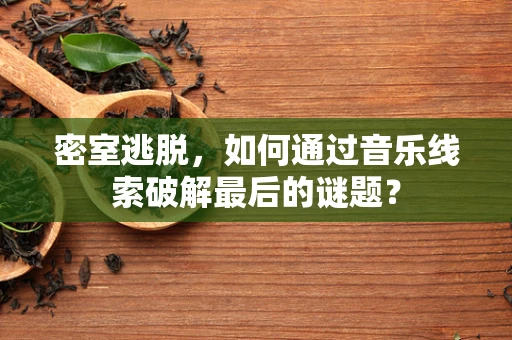 密室逃脱，如何通过音乐线索破解最后的谜题？