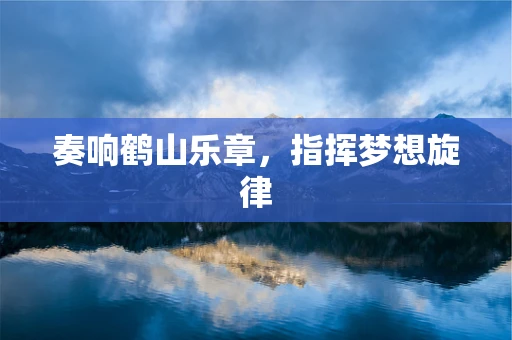 奏响鹤山乐章，指挥梦想旋律