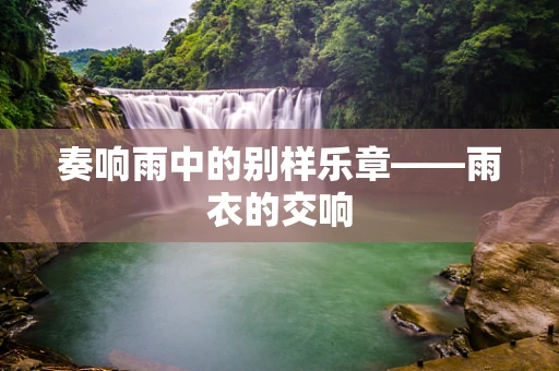 奏响雨中的别样乐章——雨衣的交响
