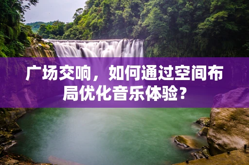广场交响，如何通过空间布局优化音乐体验？