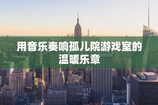 用音乐奏响孤儿院游戏室的温暖乐章