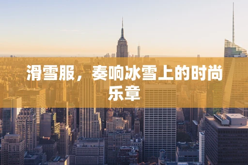 滑雪服，奏响冰雪上的时尚乐章