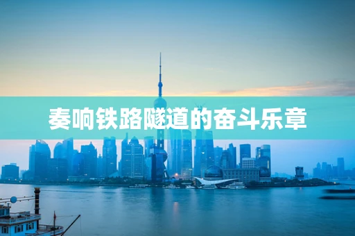 奏响铁路隧道的奋斗乐章