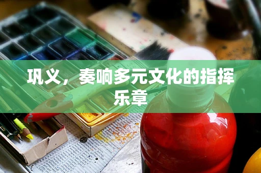 巩义，奏响多元文化的指挥乐章