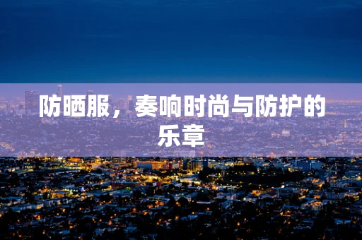 防晒服，奏响时尚与防护的乐章