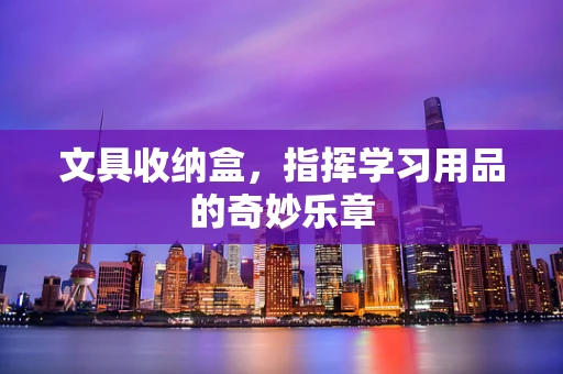 文具收纳盒，指挥学习用品的奇妙乐章
