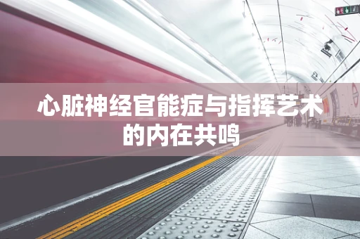 心脏神经官能症与指挥艺术的内在共鸣
