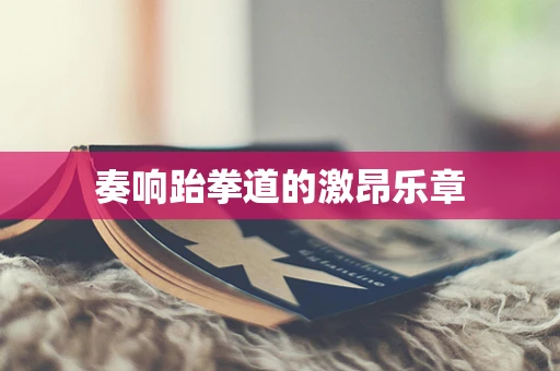 奏响跆拳道的激昂乐章