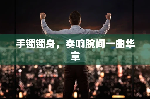 手镯镯身，奏响腕间一曲华章