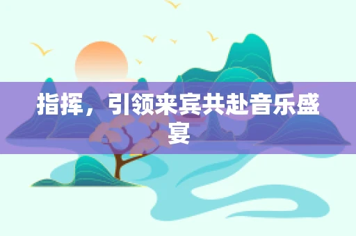 指挥，引领来宾共赴音乐盛宴