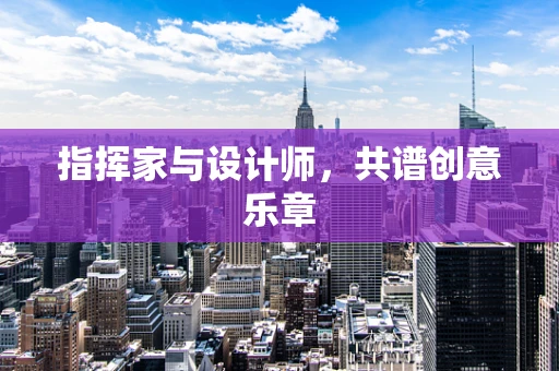 指挥家与设计师，共谱创意乐章