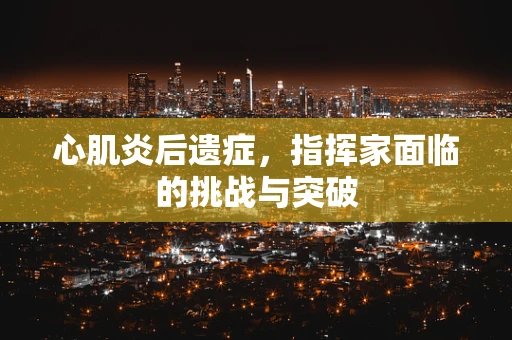 心肌炎后遗症，指挥家面临的挑战与突破