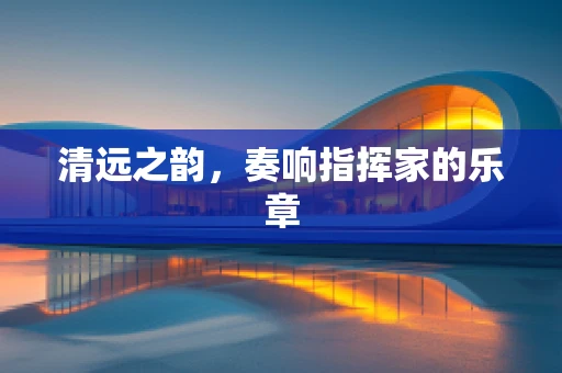 清远之韵，奏响指挥家的乐章