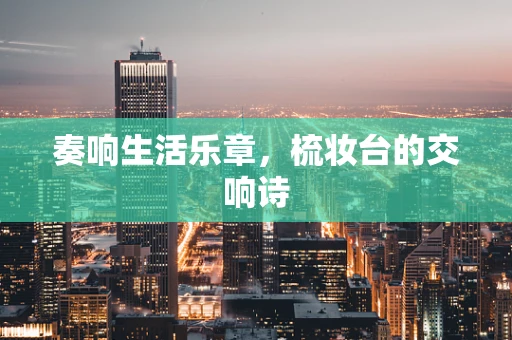 奏响生活乐章，梳妆台的交响诗