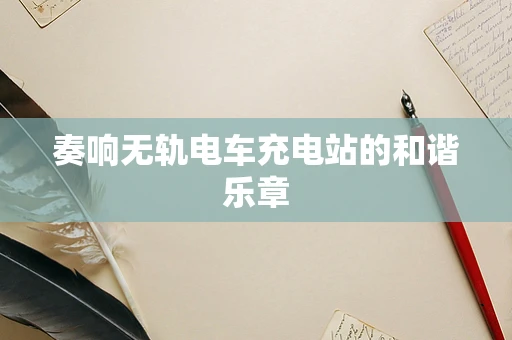 奏响无轨电车充电站的和谐乐章