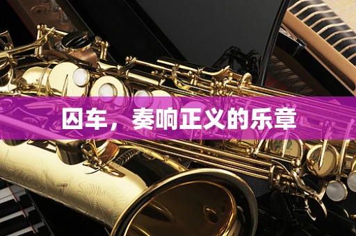 囚车，奏响正义的乐章