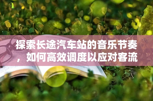 探索长途汽车站的音乐节奏，如何高效调度以应对客流高峰？
