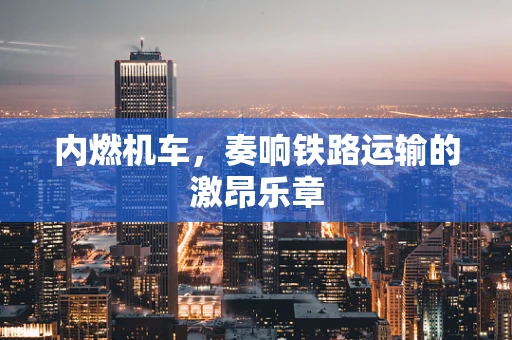 内燃机车，奏响铁路运输的激昂乐章